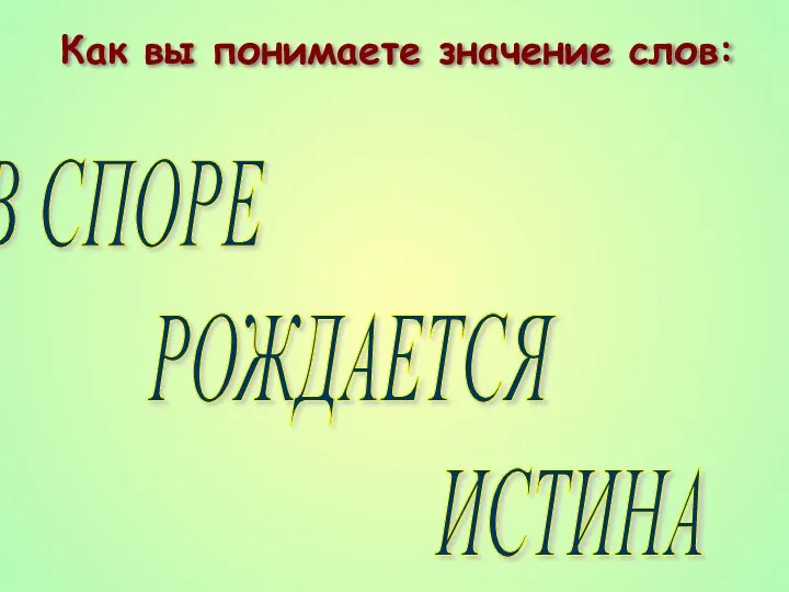 В СПОРЕ РОЖДАЕТСЯ ИСТИНА Как вы понимаете значение слов: