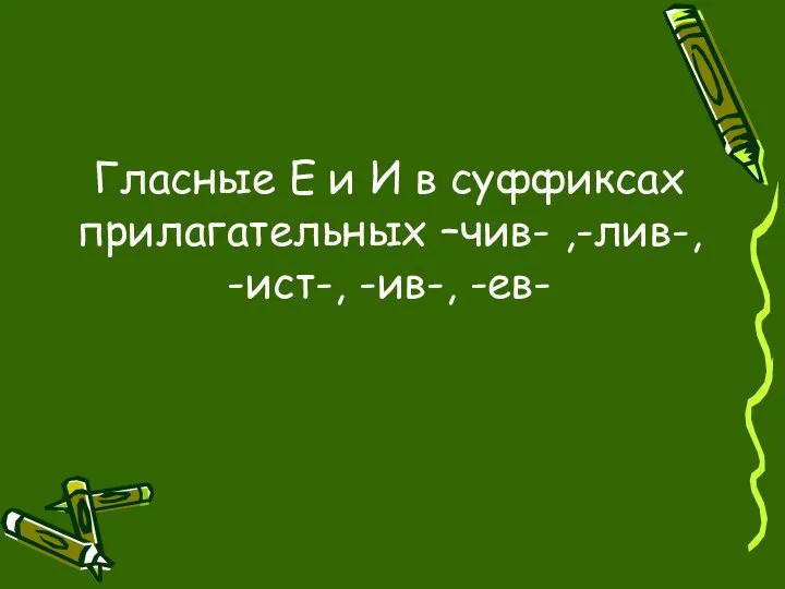 Гласные Е и И в суффиксах прилагательных –чив- ,-лив-, -ист-, -ив-, -ев-