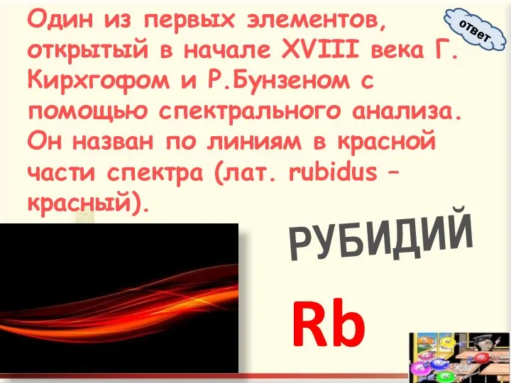 Один из первых элементов, открытый в начале XVIII века Г.Кирхгофом и