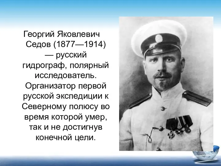 Георгий Яковлевич Седов (1877—1914) — русский гидрограф, полярный исследователь. Организатор первой