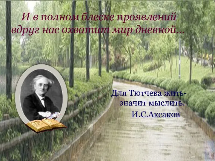 И в полном блеске проявлений вдруг нас охватит мир дневной… Для Тютчева жить- значит мыслить. И.С.Аксаков