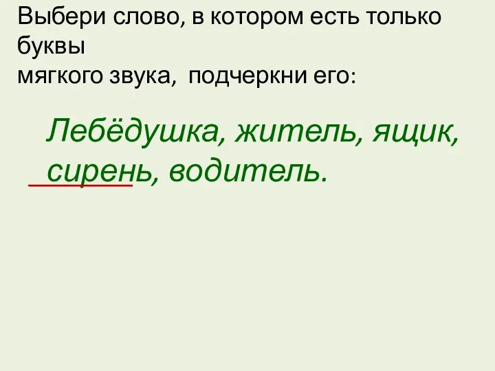 Выбери слово, в котором есть только буквы мягкого звука, подчеркни его: Лебёдушка, житель, ящик, сирень, водитель.