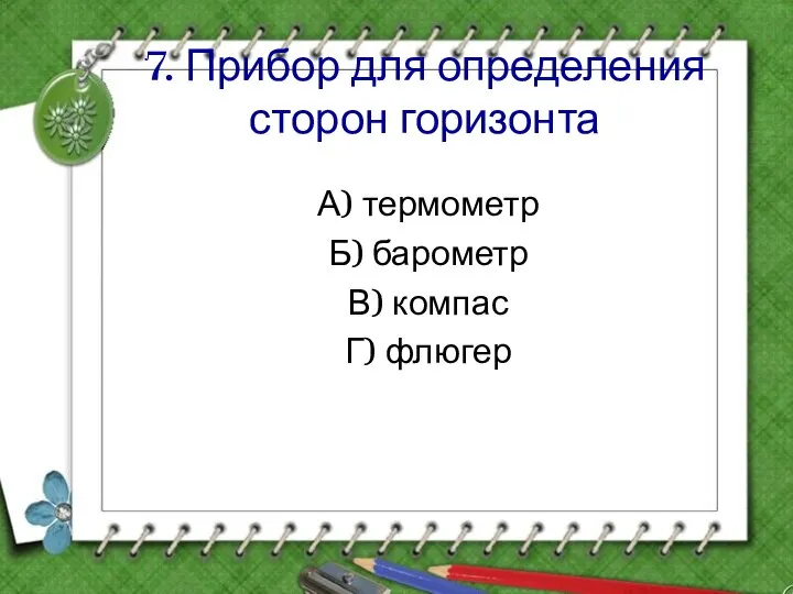 7. Прибор для определения сторон горизонта А) термометр Б) барометр В) компас Г) флюгер