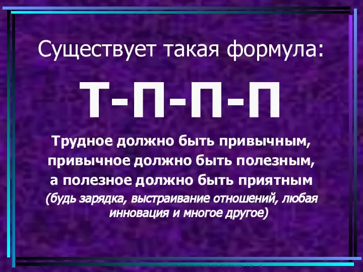 Существует такая формула: Т-П-П-П Трудное должно быть привычным, привычное должно быть