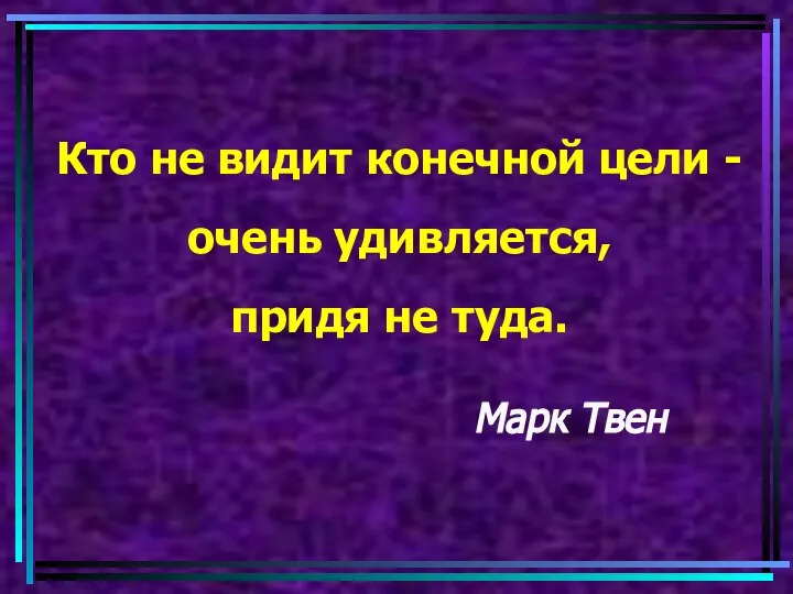 Кто не видит конечной цели - очень удивляется, придя не туда. Марк Твен