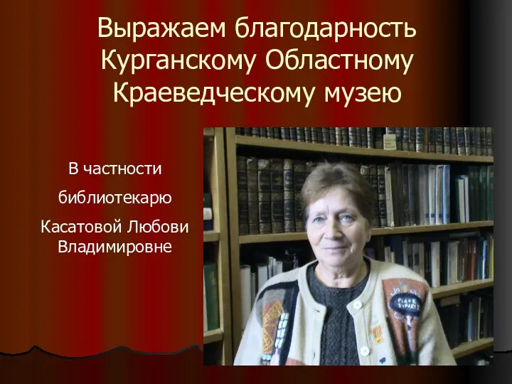 Выражаем благодарность Курганскому Областному Краеведческому музею В частности библиотекарю Касатовой Любови Владимировне