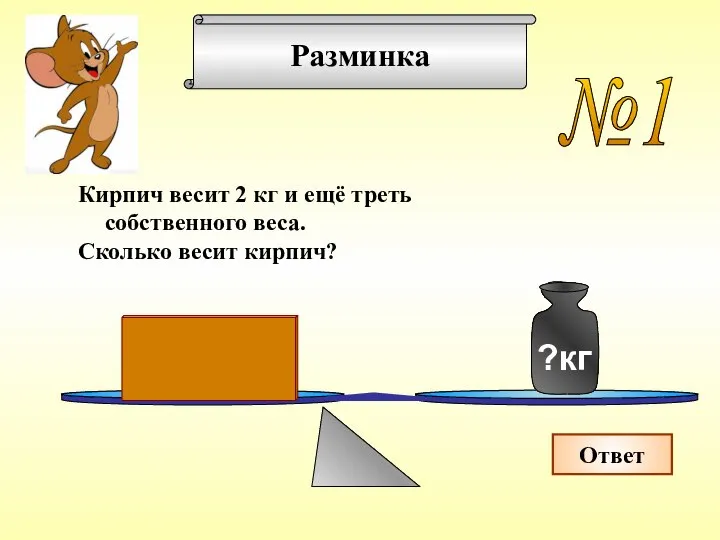 Разминка Кирпич весит 2 кг и ещё треть собственного веса. Сколько весит кирпич? №1 Ответ