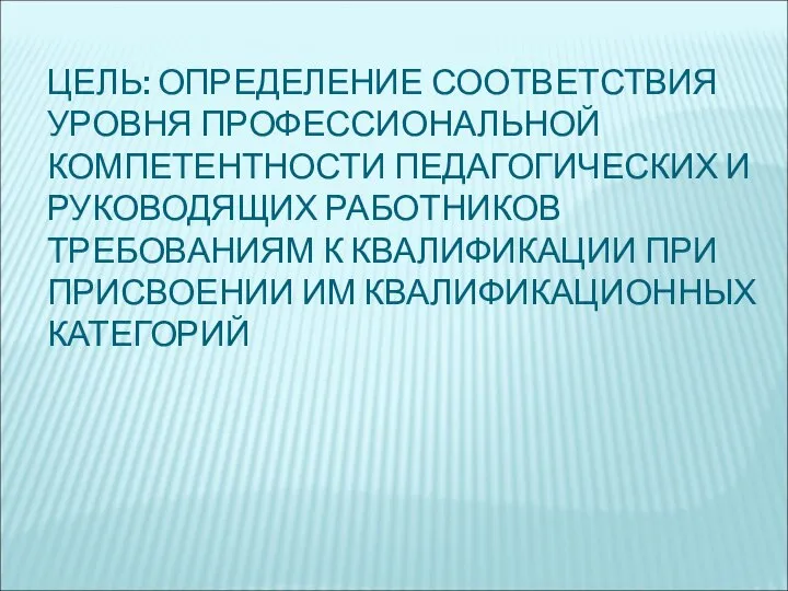 ЦЕЛЬ: ОПРЕДЕЛЕНИЕ СООТВЕТСТВИЯ УРОВНЯ ПРОФЕССИОНАЛЬНОЙ КОМПЕТЕНТНОСТИ ПЕДАГОГИЧЕСКИХ И РУКОВОДЯЩИХ РАБОТНИКОВ ТРЕБОВАНИЯМ