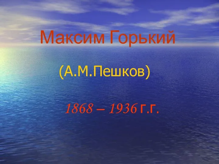 Максим Горький (А.М.Пешков) 1868 – 1936 г.г.