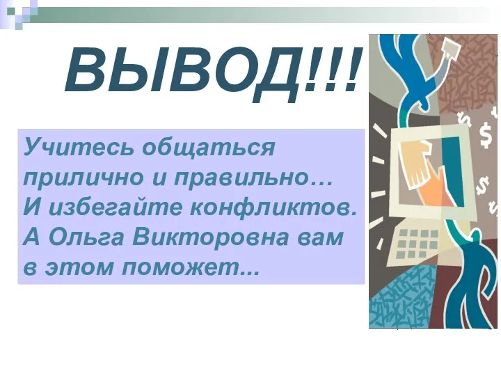 ВЫВОД!!! Учитесь общаться прилично и правильно… И избегайте конфликтов. А Ольга Викторовна вам в этом поможет...