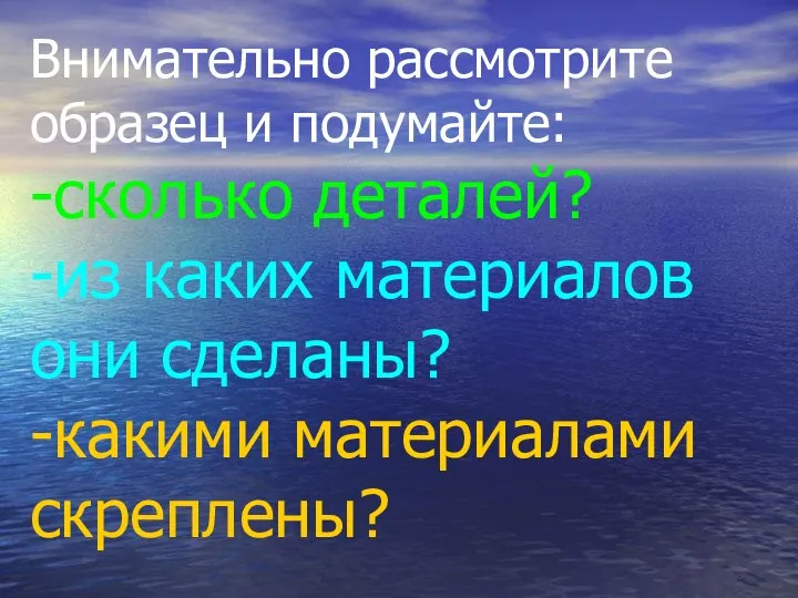 Внимательно рассмотрите образец и подумайте: -сколько деталей? -из каких материалов они сделаны? -какими материалами скреплены?