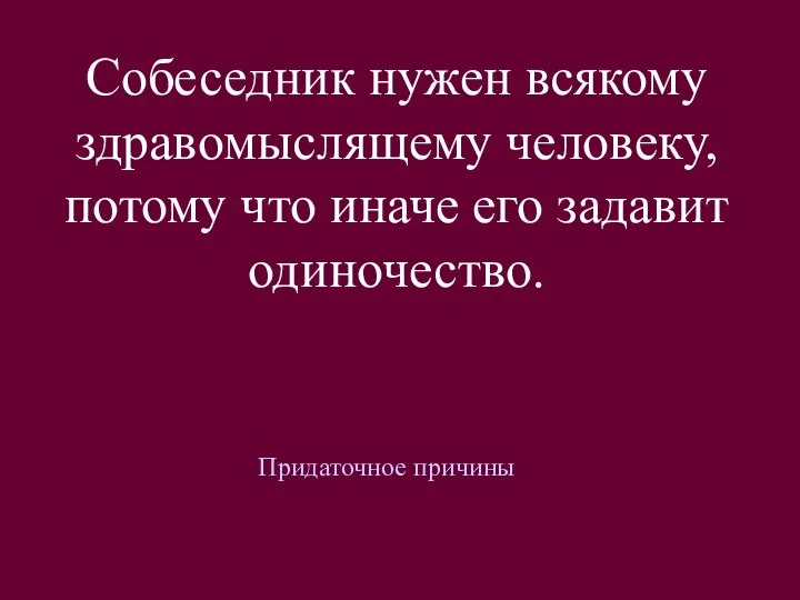 Собеседник нужен всякому здравомыслящему человеку, потому что иначе его задавит одиночество. Придаточное причины