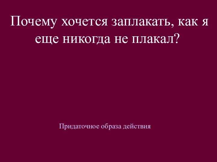 Почему хочется заплакать, как я еще никогда не плакал? Придаточное образа действия