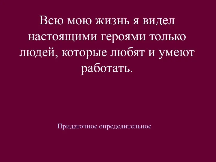 Всю мою жизнь я видел настоящими героями только людей, которые любят и умеют работать. Придаточное определительное