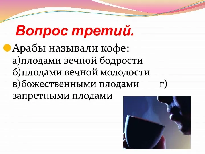 Вопрос третий. Арабы называли кофе: а)плодами вечной бодрости б)плодами вечной молодости в)божественными плодами г)запретными плодами