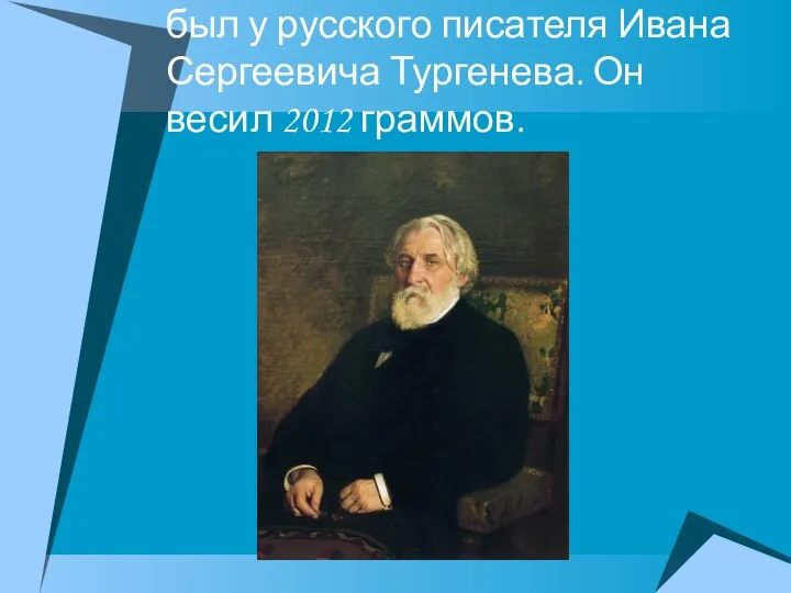 Самый большой мозг в мире был у русского писателя Ивана Сергеевича Тургенева. Он весил 2012 граммов.