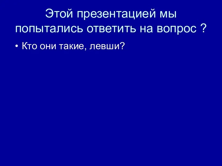 Этой презентацией мы попытались ответить на вопрос ? Кто они такие, левши?