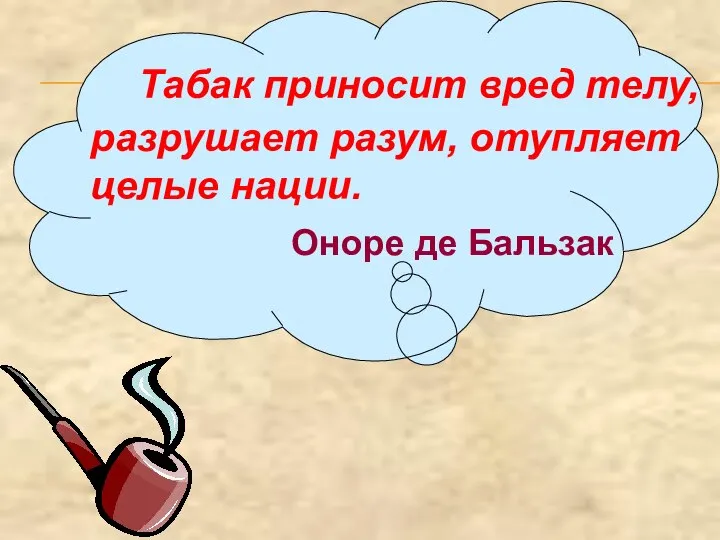 Табак приносит вред телу, разрушает разум, отупляет целые нации. Оноре де Бальзак