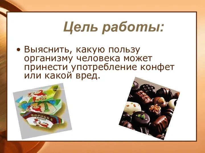 Цель работы: Выяснить, какую пользу организму человека может принести употребление конфет или какой вред.