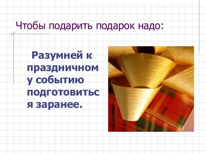 Чтобы подарить подарок надо: Разумней к праздничному событию подготовиться заранее.