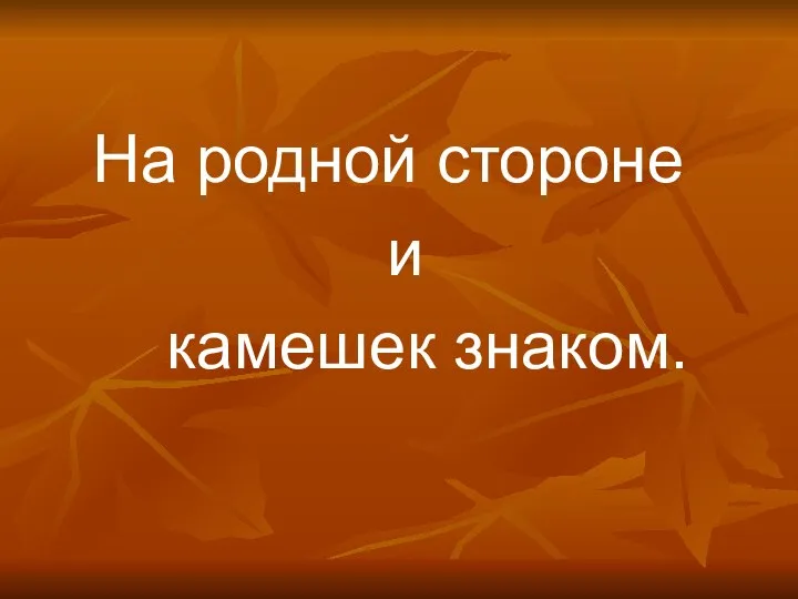 На родной стороне и камешек знаком.