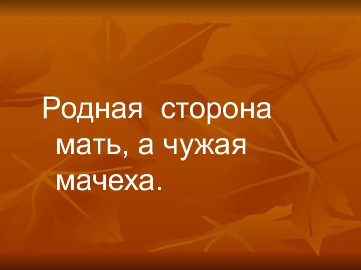 Родная сторона мать, а чужая мачеха.