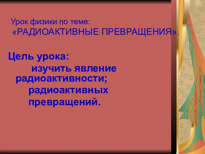 Урок физики по теме: «РАДИОАКТИВНЫЕ ПРЕВРАЩЕНИЯ». Цель урока: изучить явление радиоактивности; радиоактивных превращений.