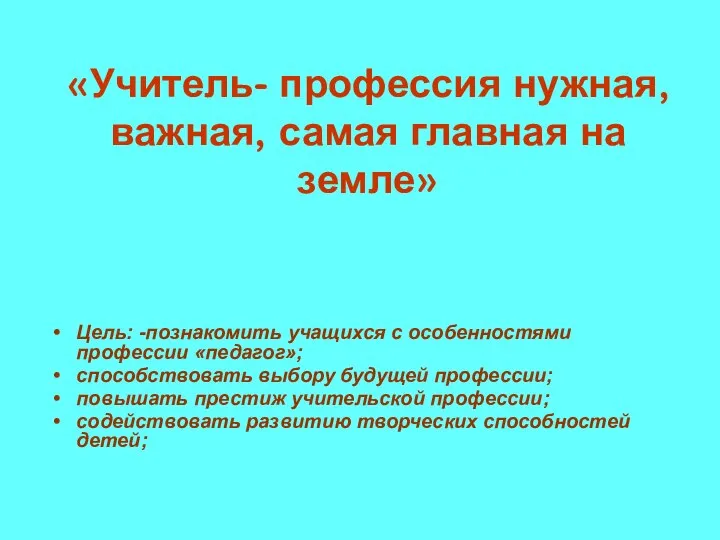 «Учитель- профессия нужная, важная, самая главная на земле» Цель: -познакомить учащихся