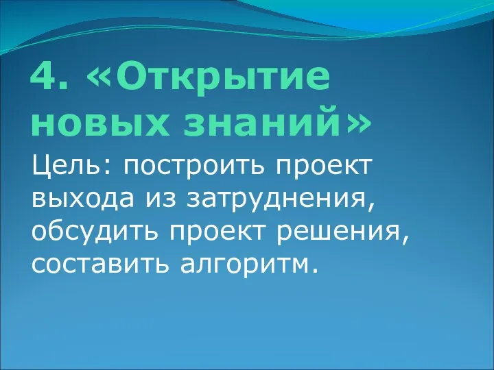 4. «Открытие новых знаний» Цель: построить проект выхода из затруднения, обсудить проект решения,составить алгоритм.