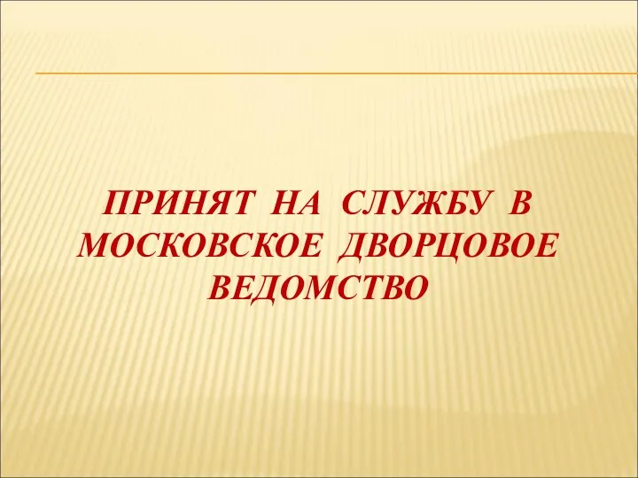 ПРИНЯТ НА СЛУЖБУ В МОСКОВСКОЕ ДВОРЦОВОЕ ВЕДОМСТВО