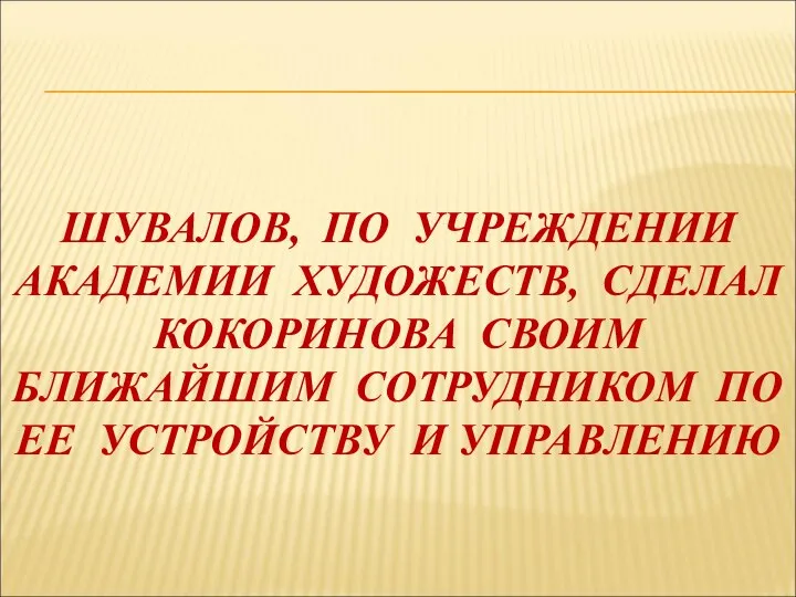 ШУВАЛОВ, ПО УЧРЕЖДЕНИИ АКАДЕМИИ ХУДОЖЕСТВ, СДЕЛАЛ КОКОРИНОВА СВОИМ БЛИЖАЙШИМ СОТРУДНИКОМ ПО ЕЕ УСТРОЙСТВУ И УПРАВЛЕНИЮ