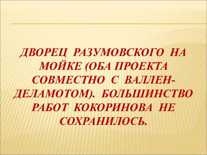 ДВОРЕЦ РАЗУМОВСКОГО НА МОЙКЕ (ОБА ПРОЕКТА СОВМЕСТНО С ВАЛЛЕН-ДЕЛАМОТОМ). БОЛЬШИНСТВО РАБОТ КОКОРИНОВА НЕ СОХРАНИЛОСЬ.