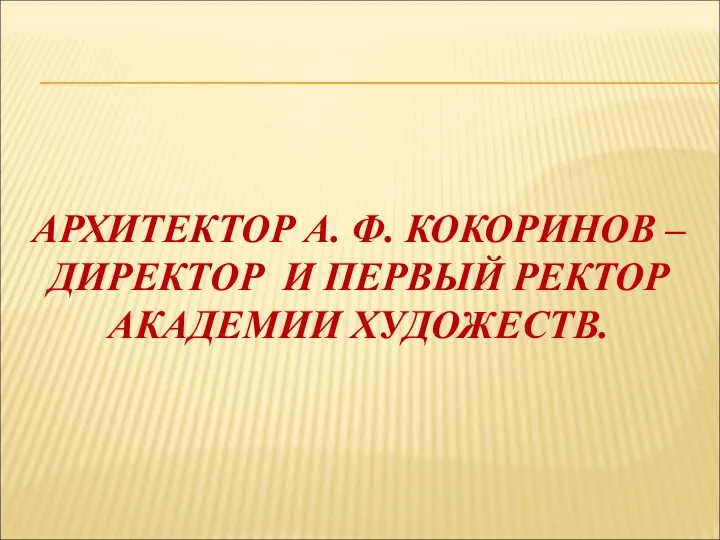 АРХИТЕКТОР А. Ф. КОКОРИНОВ – ДИРЕКТОР И ПЕРВЫЙ РЕКТОР АКАДЕМИИ ХУДОЖЕСТВ.