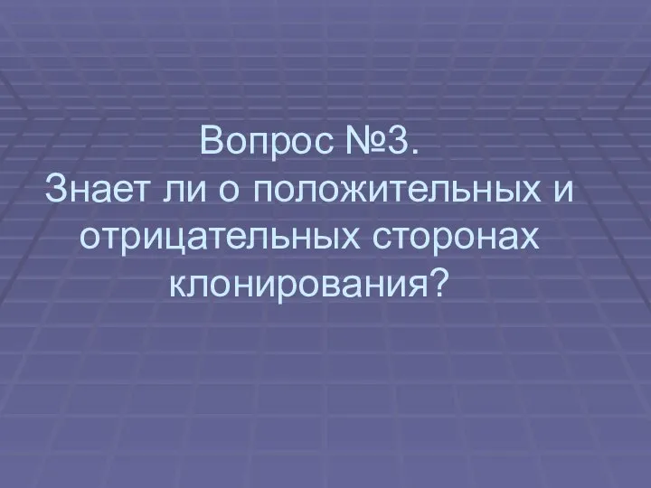 Вопрос №3. Знает ли о положительных и отрицательных сторонах клонирования?