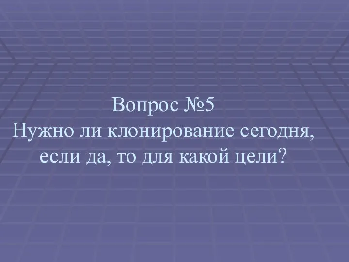 Вопрос №5 Нужно ли клонирование сегодня, если да, то для какой цели?