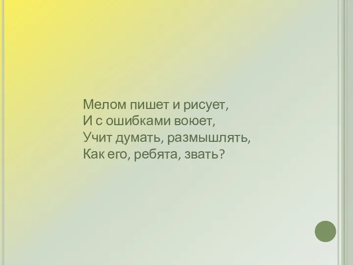 Мелом пишет и рисует, И с ошибками воюет, Учит думать, размышлять, Как его, ребята, звать?