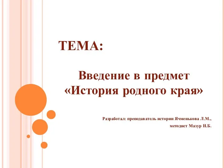 ТЕМА: Введение в предмет «История родного края» Разработал: преподаватель истории Ячменькова Л.М., методист Мазур Н.Б.