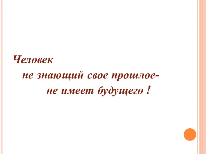 Человек не знающий свое прошлое- не имеет будущего !