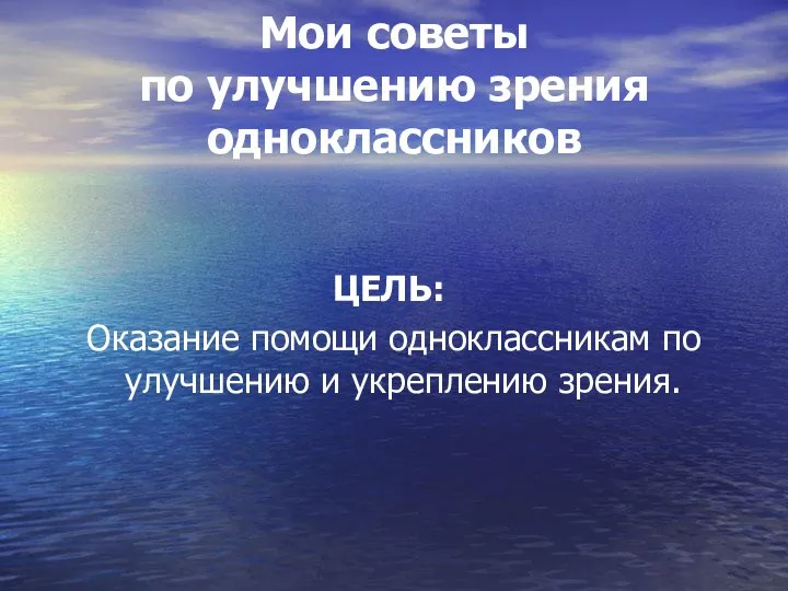 Мои советы по улучшению зрения одноклассников ЦЕЛЬ: Оказание помощи одноклассникам по улучшению и укреплению зрения.