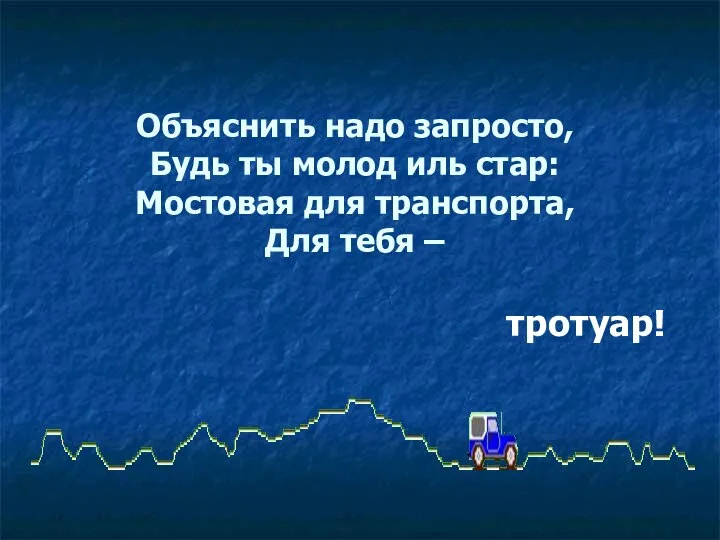 Объяснить надо запросто, Будь ты молод иль стар: Мостовая для транспорта, Для тебя – тротуар!