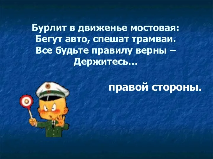 Бурлит в движенье мостовая: Бегут авто, спешат трамваи. Все будьте правилу верны – Держитесь… правой стороны.