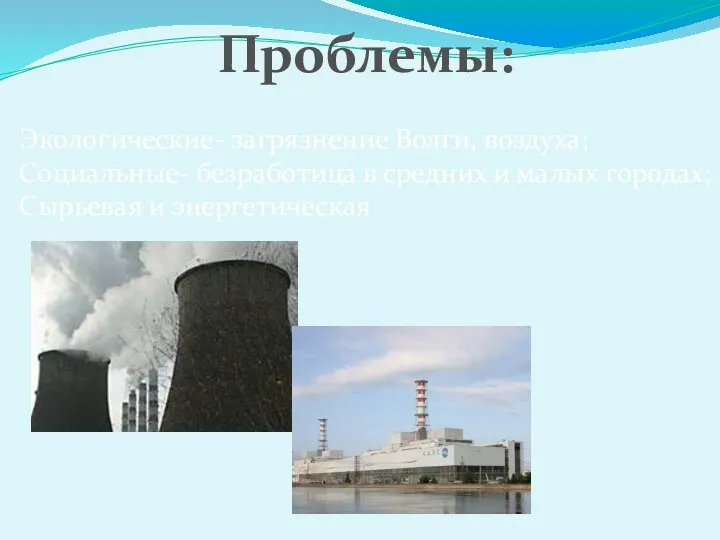 Проблемы: Экологические- загрязнение Волги, воздуха; Социальные- безработица в средних и малых городах; Сырьевая и энергетическая