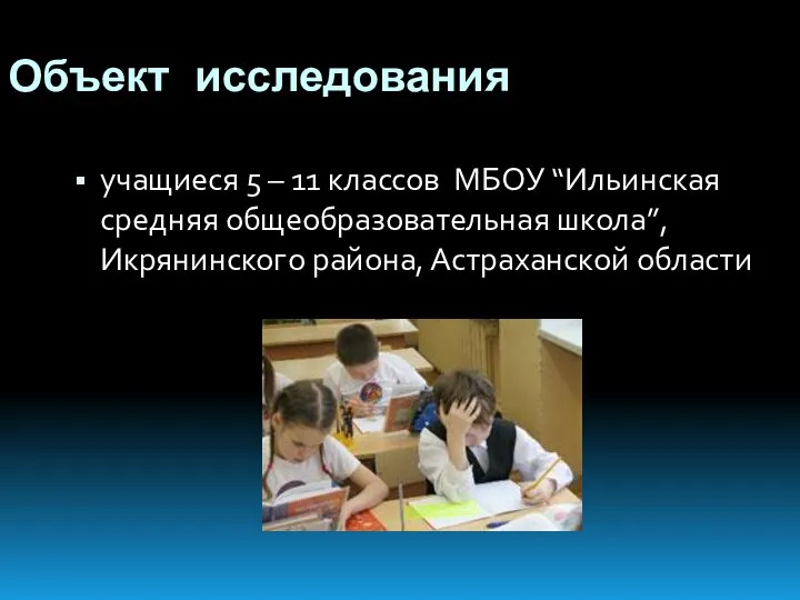 Объект исследования учащиеся 5 – 11 классов МБОУ “Ильинская средняя общеобразовательная школа”, Икрянинского района, Астраханской области