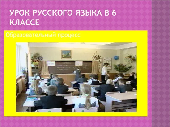 УРОК РУССКОГО ЯЗЫКА В 6 КЛАССЕ Образовательный процесс