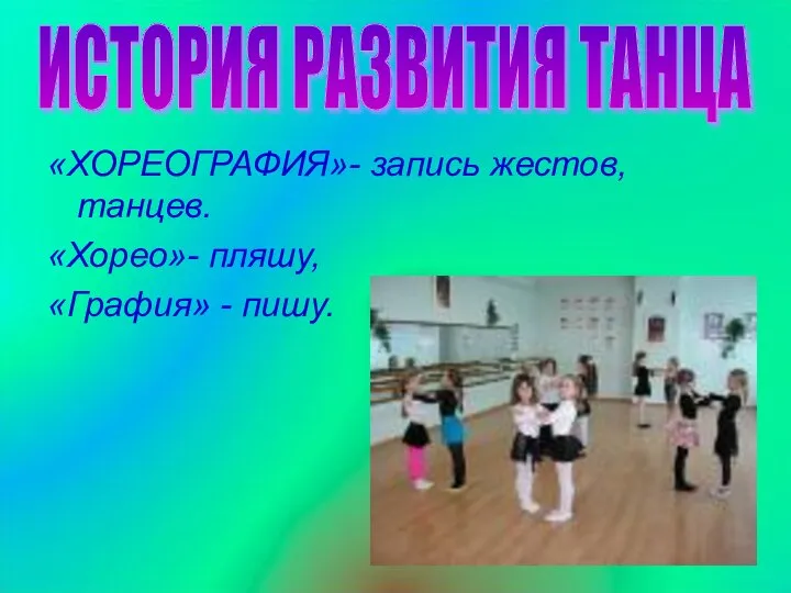 «ХОРЕОГРАФИЯ»- запись жестов, танцев. «Хорео»- пляшу, «Графия» - пишу. ИСТОРИЯ РАЗВИТИЯ ТАНЦА