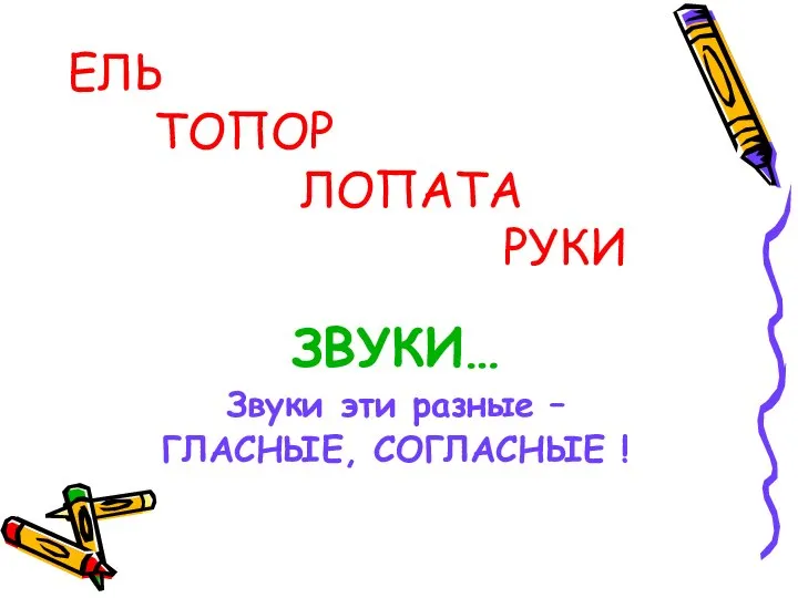 ЕЛЬ ТОПОР ЛОПАТА РУКИ ЗВУКИ… Звуки эти разные – ГЛАСНЫЕ, СОГЛАСНЫЕ !