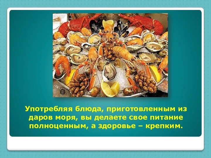 Употребляя блюда, приготовленным из даров моря, вы делаете свое питание полноценным, а здоровье – крепким.