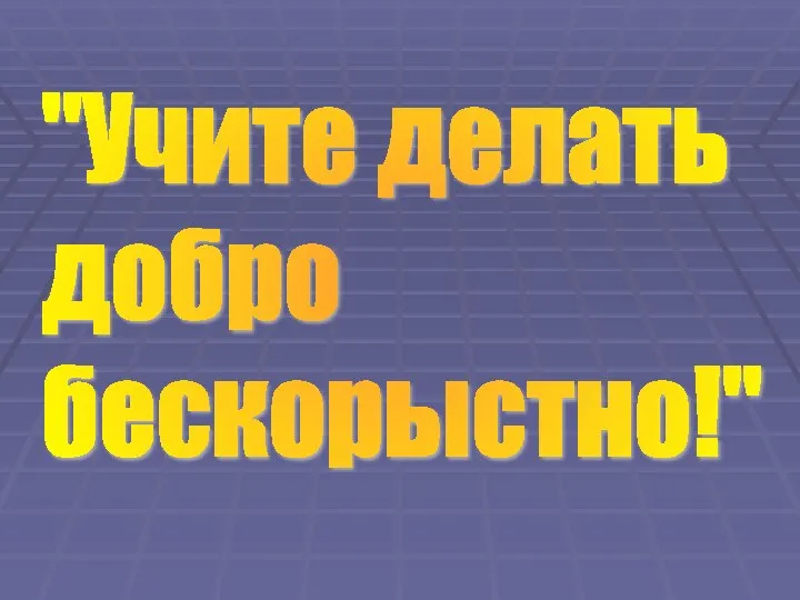 "Учите делать добро бескорыстно!"