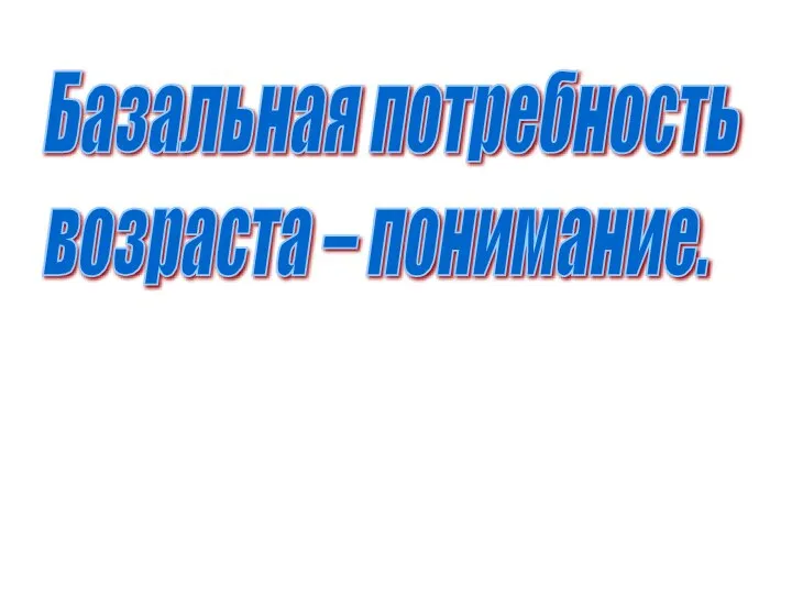 Базальная потребность возраста – понимание.