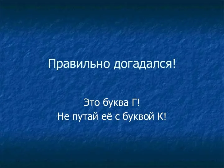 Правильно догадался! Это буква Г! Не путай её с буквой К!